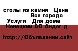 столы из камня › Цена ­ 55 000 - Все города Услуги » Для дома   . Ненецкий АО,Андег д.